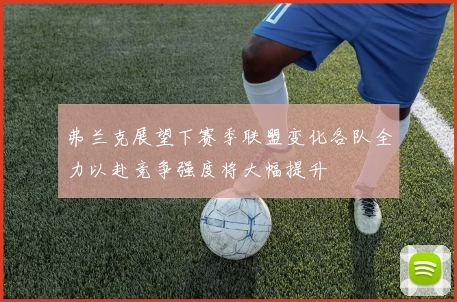 弗兰克展望下赛季联盟变化各队全力以赴竞争强度将大幅提升