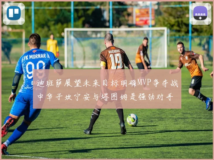 迪班萨展望未来目标明确MVP争夺战中华子坎宁安与塔图姆是强劲对手