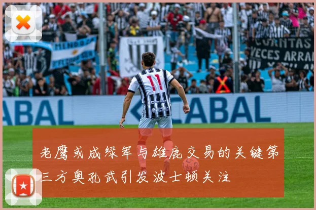 老鹰或成绿军与雄鹿交易的关键第三方奥孔武引发波士顿关注