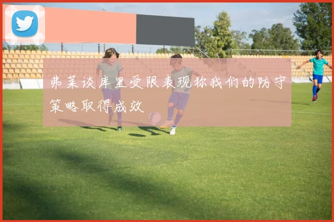 弗莱谈库里受限表现称我们的防守策略取得成效