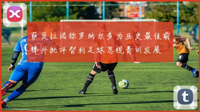 萨莫拉诺称罗纳尔多为历史最佳前锋并批评智利足球忽视青训发展