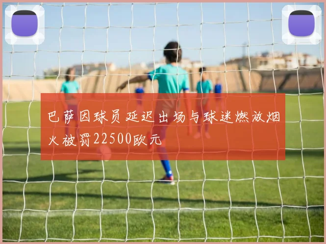 巴萨因球员延迟出场与球迷燃放烟火被罚22500欧元