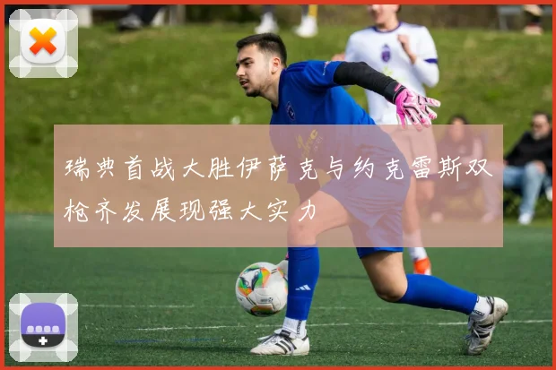 瑞典首战大胜伊萨克与约克雷斯双枪齐发展现强大实力