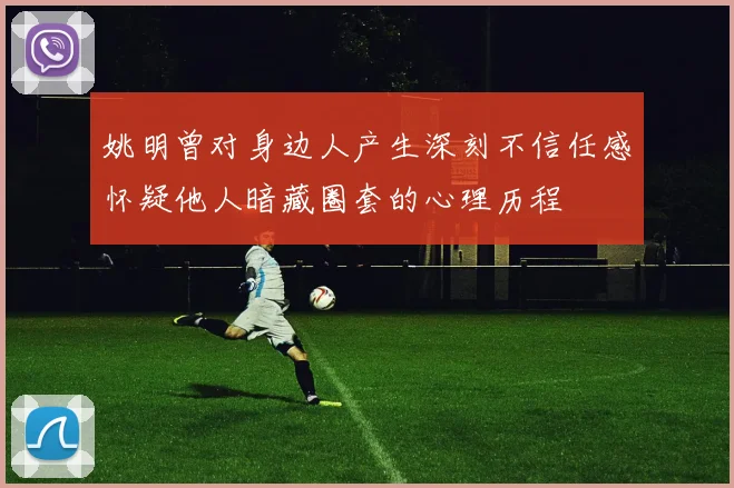 姚明曾对身边人产生深刻不信任感怀疑他人暗藏圈套的心理历程