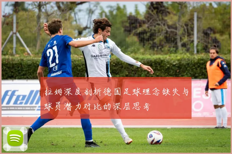 拉姆深度剖析德国足球理念缺失与球员潜力对比的深层思考