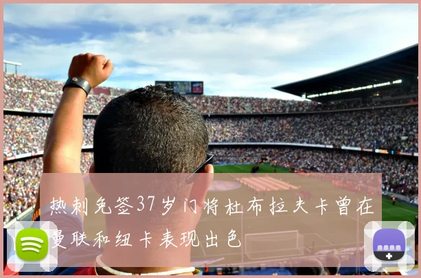 热刺免签37岁门将杜布拉夫卡曾在曼联和纽卡表现出色