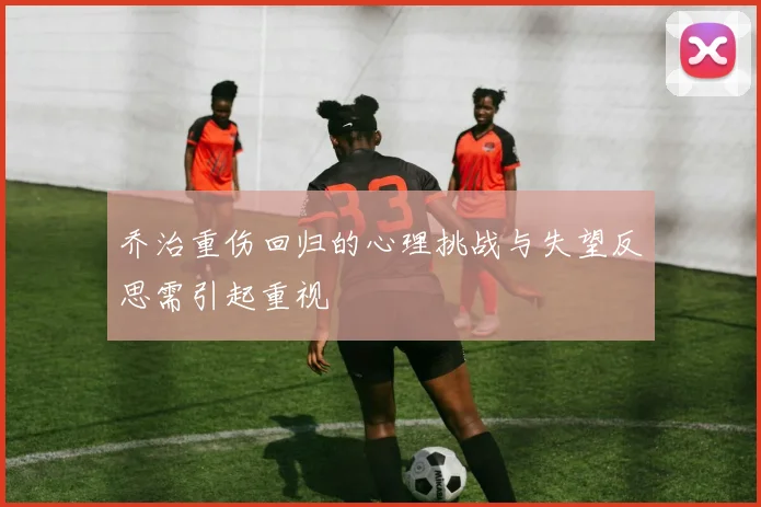 乔治重伤回归的心理挑战与失望反思需引起重视