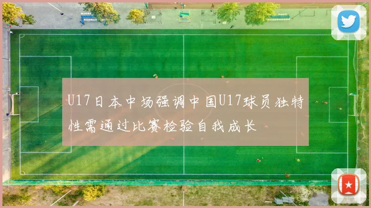 U17日本中场强调中国U17球员独特性需通过比赛检验自我成长