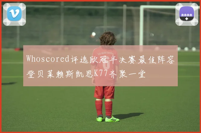 Whoscored评选欧冠半决赛最佳阵容登贝莱赖斯凯恩K77齐聚一堂