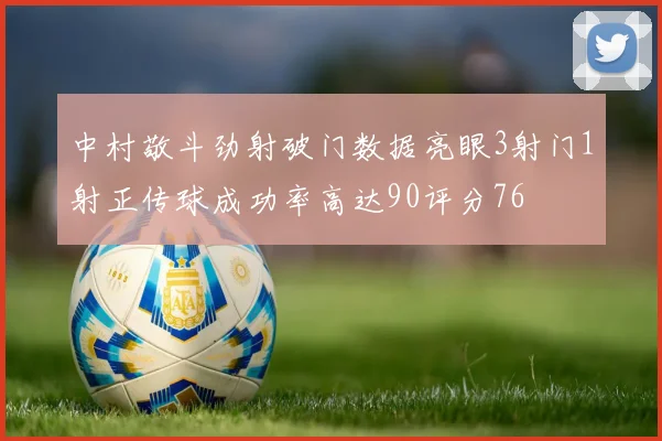 中村敬斗劲射破门数据亮眼3射门1射正传球成功率高达90评分76