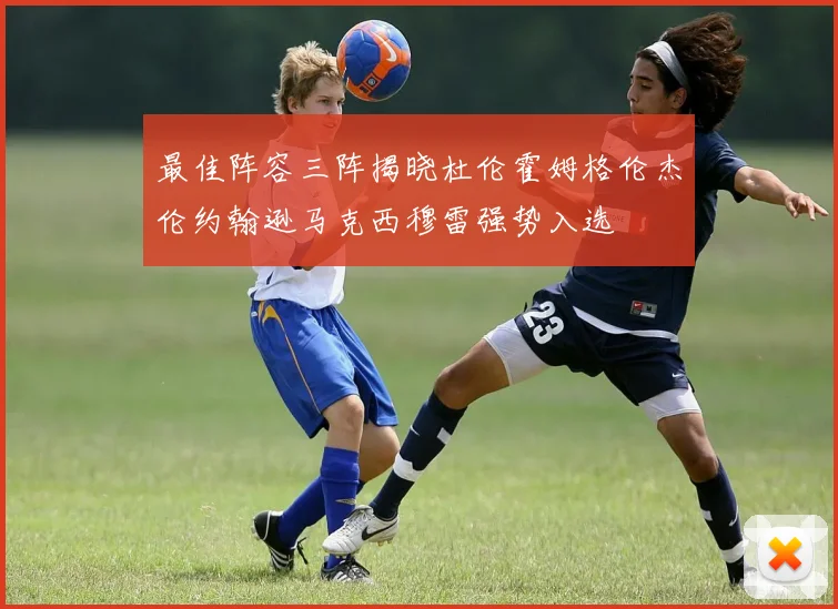 最佳阵容三阵揭晓杜伦霍姆格伦杰伦约翰逊马克西穆雷强势入选