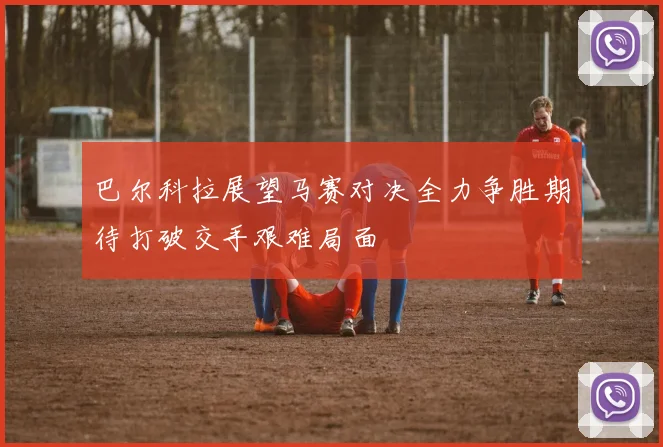 巴尔科拉展望马赛对决全力争胜期待打破交手艰难局面