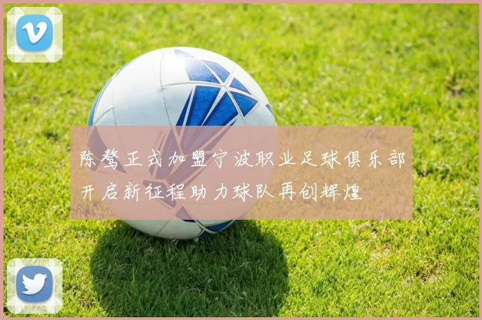陈骜正式加盟宁波职业足球俱乐部开启新征程助力球队再创辉煌