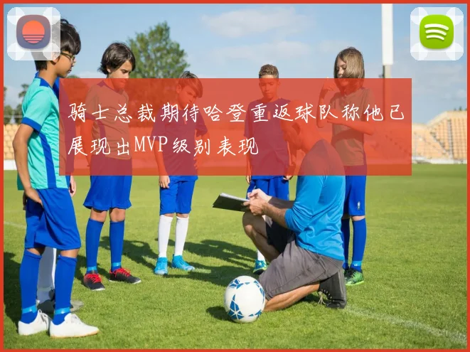 骑士总裁期待哈登重返球队称他已展现出MVP级别表现
