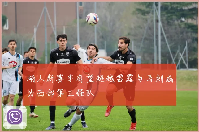 湖人新赛季有望超越雷霆与马刺成为西部第三强队