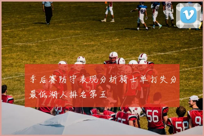 季后赛防守表现分析骑士单打失分最低湖人排名第五