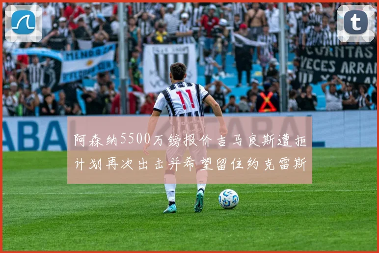 阿森纳5500万镑报价吉马良斯遭拒计划再次出击并希望留住约克雷斯