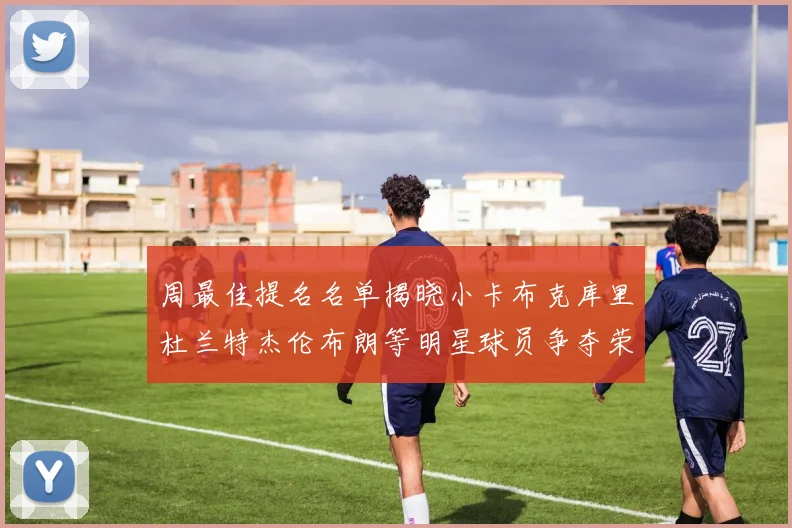 周最佳提名名单揭晓小卡布克库里杜兰特杰伦布朗等明星球员争夺荣誉