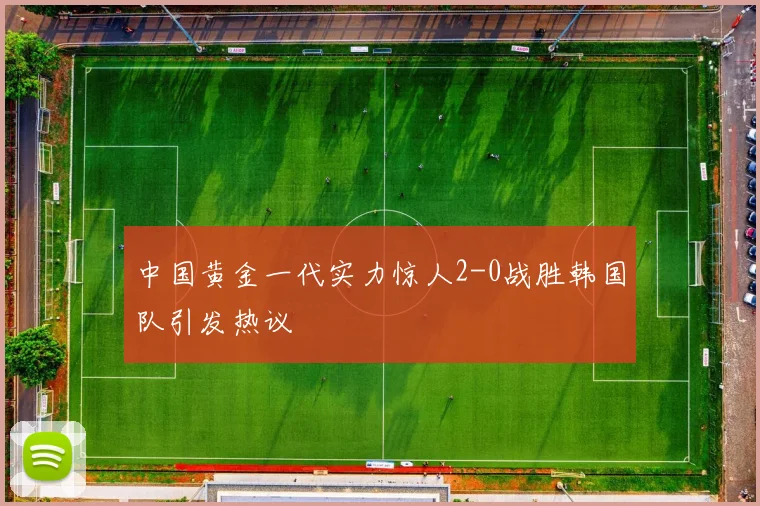 中国黄金一代实力惊人2-0战胜韩国队引发热议