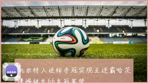 凯尔特人逆转夺冠实现五连霸哈茨遗憾错失66年冠军梦