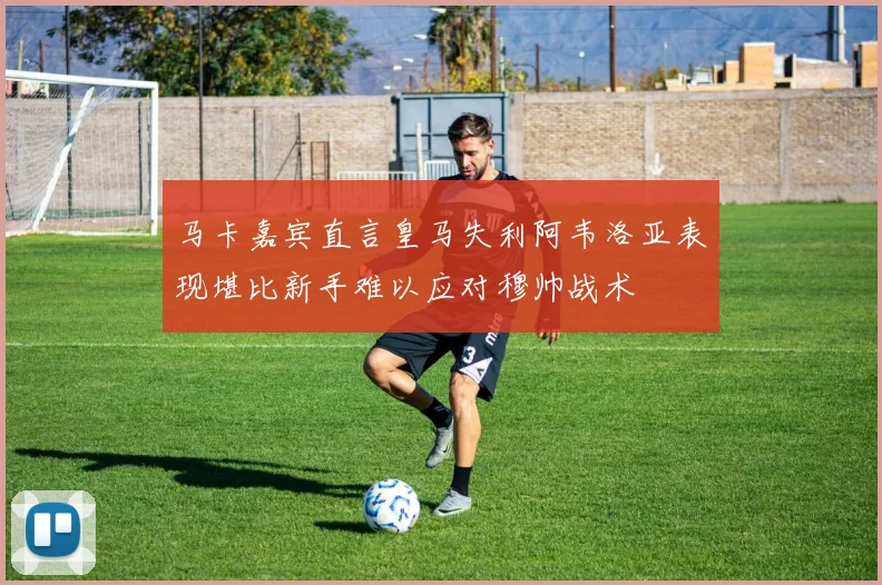 马卡嘉宾直言皇马失利阿韦洛亚表现堪比新手难以应对穆帅战术