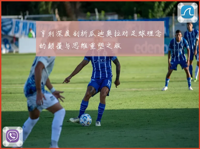 亨利深度剖析瓜迪奥拉对足球理念的颠覆与思维重塑之旅