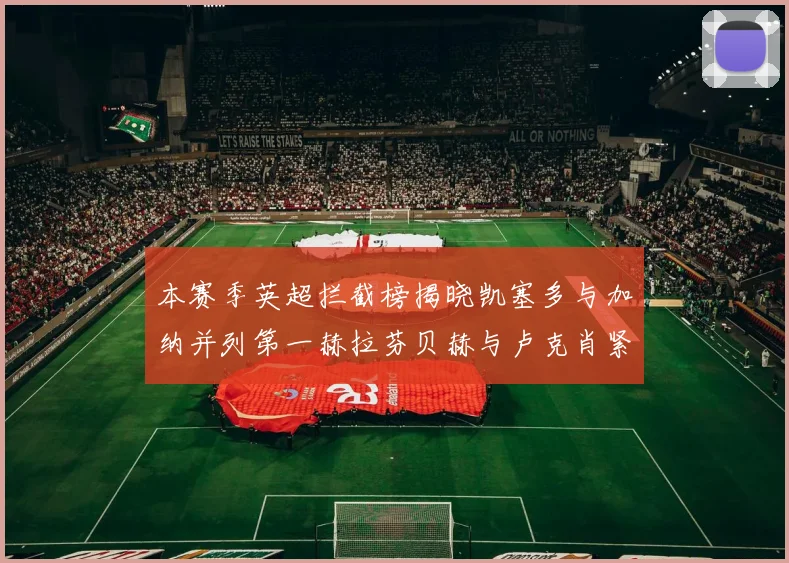 本赛季英超拦截榜揭晓凯塞多与加纳并列第一赫拉芬贝赫与卢克肖紧随其后