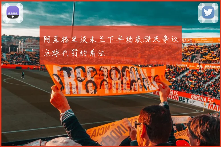阿莱格里谈米兰下半场表现及争议点球判罚的看法