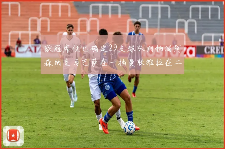 欧冠席位已确定29支球队利物浦阿森纳皇马巴萨在一档曼联维拉在二档