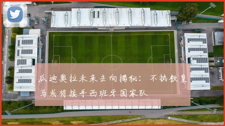 瓜迪奥拉未来去向揭秘：不执教皇马或将接手西班牙国家队