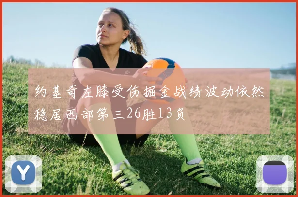约基奇左膝受伤掘金战绩波动依然稳居西部第三26胜13负