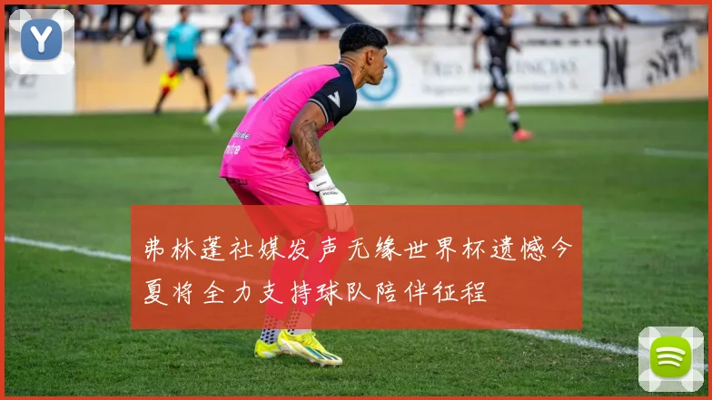 弗林蓬社媒发声无缘世界杯遗憾今夏将全力支持球队陪伴征程