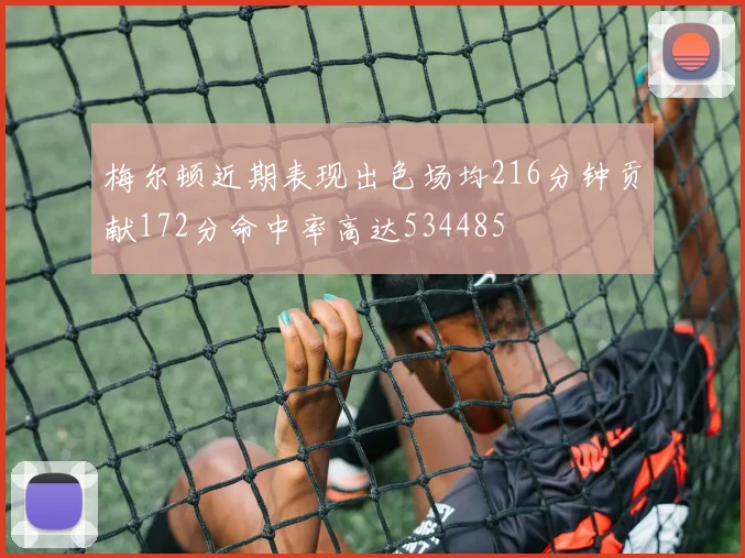 梅尔顿近期表现出色场均216分钟贡献172分命中率高达534485