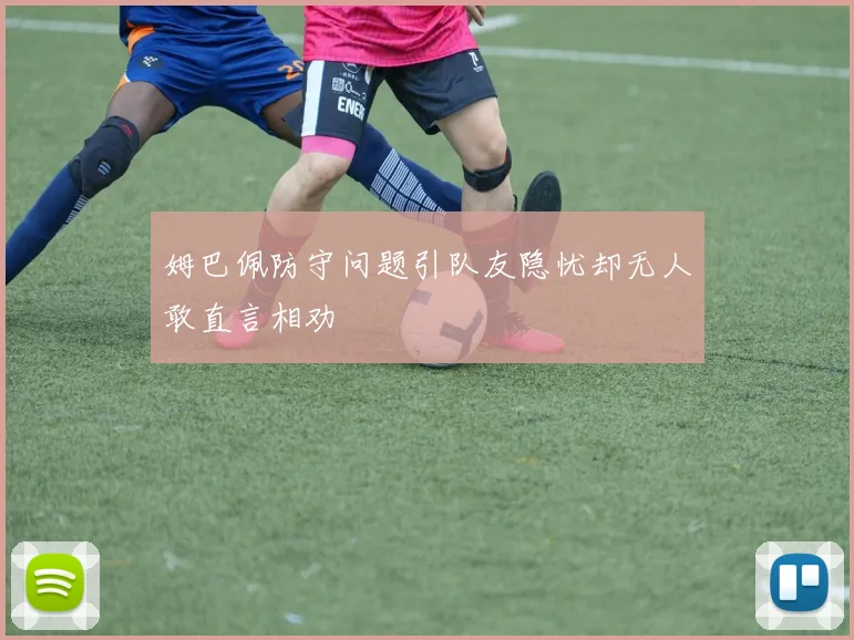 姆巴佩防守问题引队友隐忧却无人敢直言相劝